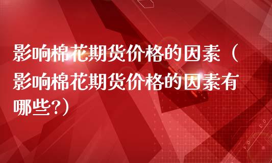 影响棉花期货价格的因素（影响棉花期货价格的因素有哪些?）