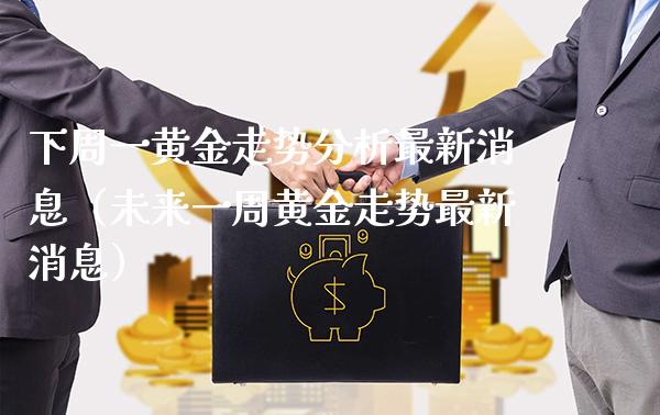 下周一黄金走势分析最新消息（未来一周黄金走势最新消息）