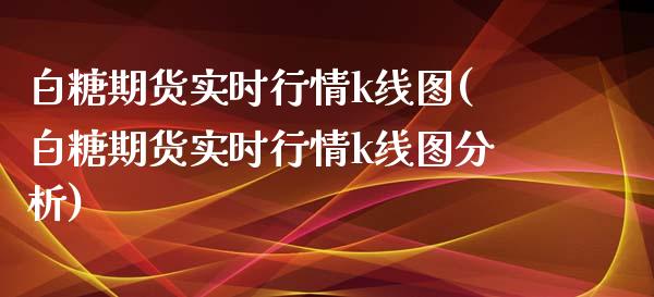 白糖期货实时行情k线图(白糖期货实时行情k线图分析)