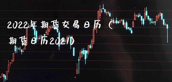 2022年期货交易日历（期货日历2021）