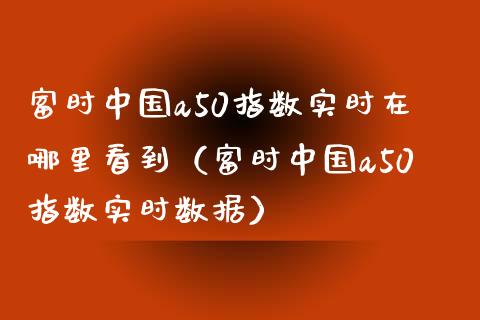 富时中国a50指数实时在哪里看到（富时中国a50指数实时数据）