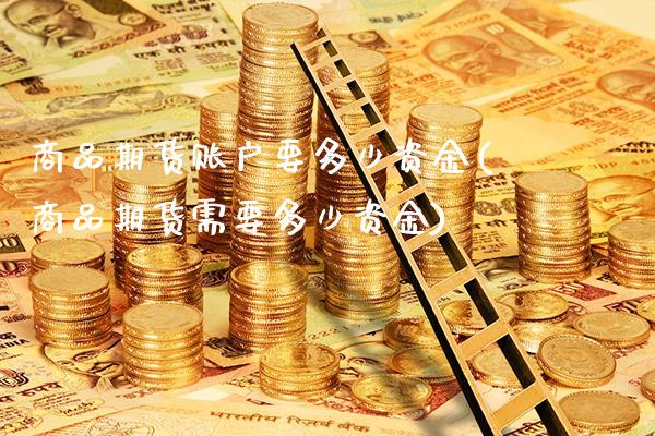 商品期货账户要多少资金(商品期货需要多少资金)_https://www.boyangwujin.com_内盘期货_第1张