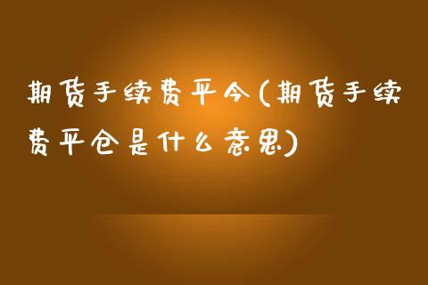 期货手续费平今(期货手续费平仓是什么意思)