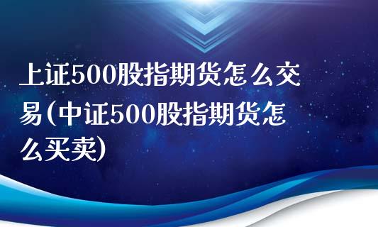 上证500股指期货怎么交易(中证500股指期货怎么买卖)