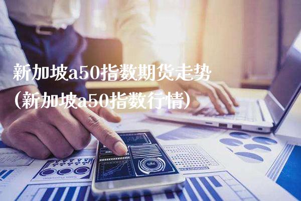 新加坡a50指数期货走势(新加坡a50指数行情)