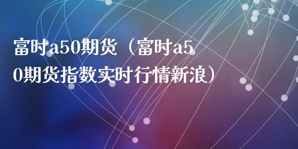 富时a50期货（富时a50期货指数实时行情新浪）