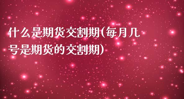 什么是期货交割期(每月几号是期货的交割期)