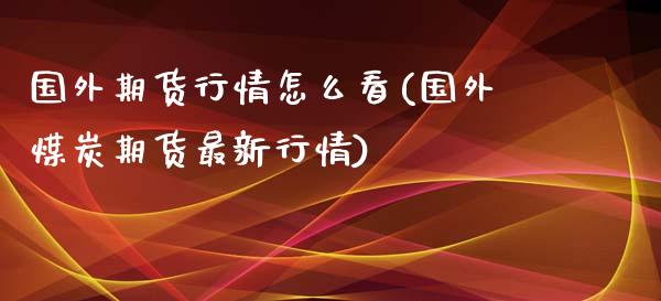 国外期货行情怎么看(国外煤炭期货最新行情)