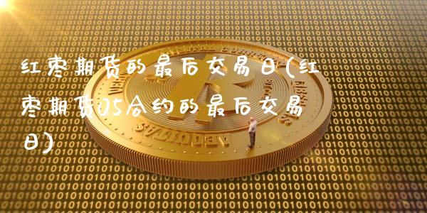 红枣期货的最后交易日(红枣期货05合约的最后交易日)