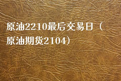 原油2210最后交易日（原油期货2104）_https://www.boyangwujin.com_期货直播间_第1张