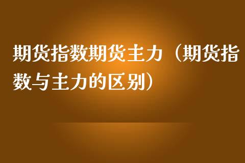 期货指数期货主力（期货指数与主力的区别）