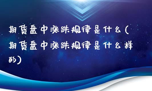 期货盘中涨跌规律是什么(期货盘中涨跌规律是什么样的)