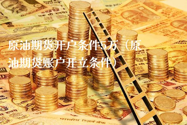 原油期货开户条件5万（原油期货账户开立条件）_https://www.boyangwujin.com_纳指期货_第1张