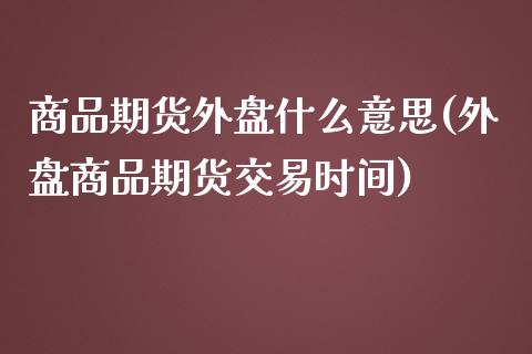 商品期货外盘什么意思(外盘商品期货交易时间)