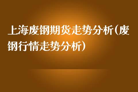 上海废钢期货走势分析(废钢行情走势分析)