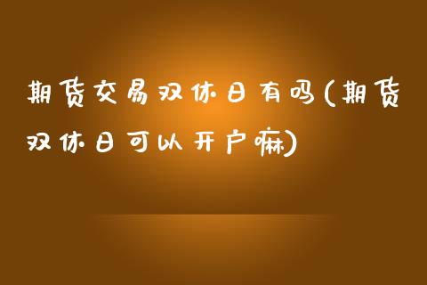 期货交易双休日有吗(期货双休日可以开户嘛)_https://www.boyangwujin.com_期货直播间_第1张