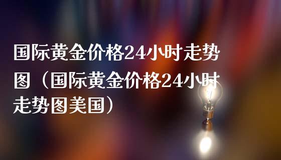 国际黄金价格24小时走势图（国际黄金价格24小时走势图美国）_https://www.boyangwujin.com_期货直播间_第1张