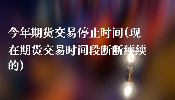 今年期货交易停止时间(现在期货交易时间段断断续续的)