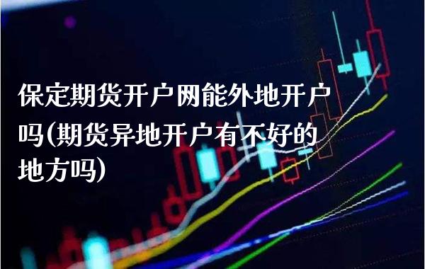 保定期货开户网能外地开户吗(期货异地开户有不好的地方吗)_https://www.boyangwujin.com_期货直播间_第1张