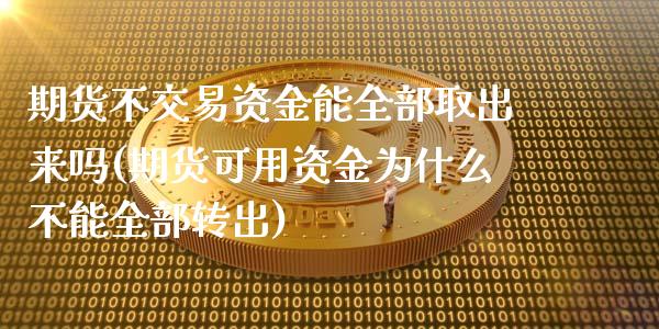 期货不交易资金能全部取出来吗(期货可用资金为什么不能全部转出)_https://www.boyangwujin.com_原油直播间_第1张