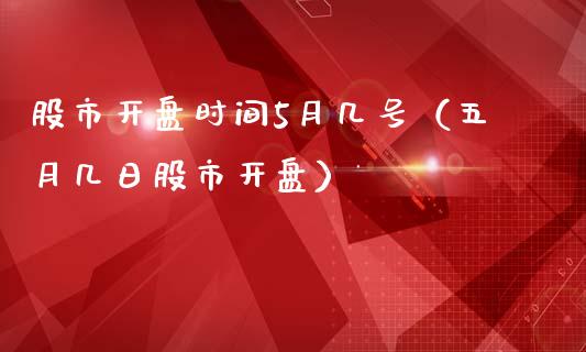 股市开盘时间5月几号（五月几日股市开盘）