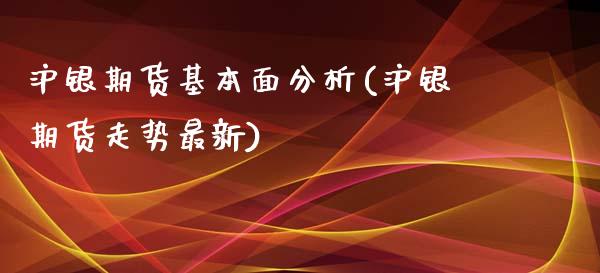 沪银期货基本面分析(沪银期货走势最新)