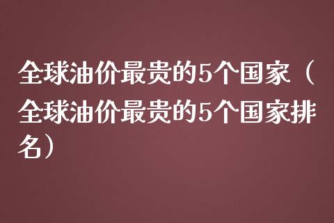 全球油价最贵的5个国家（全球油价最贵的5个国家排名）