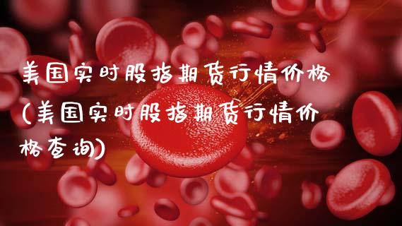 美国实时股指期货行情价格(美国实时股指期货行情价格查询)_https://www.boyangwujin.com_期货直播间_第1张