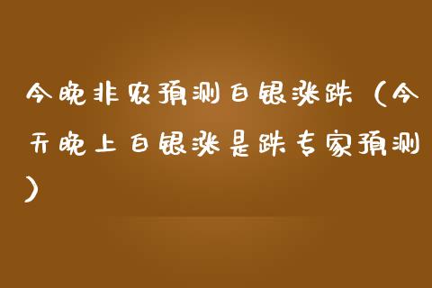 今晚非农预测白银涨跌（今天晚上白银涨是跌专家预测）