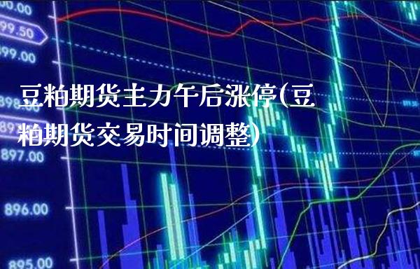 豆粕期货主力午后涨停(豆粕期货交易时间调整)_https://www.boyangwujin.com_原油直播间_第1张