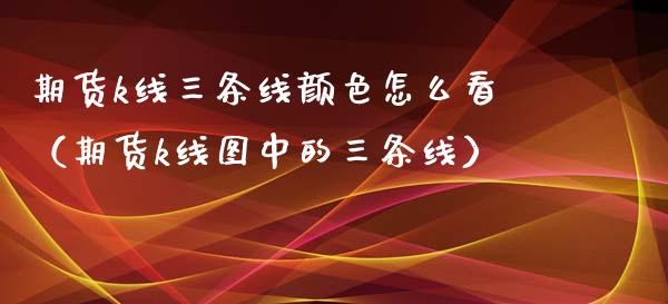 期货k线三条线颜色怎么看（期货k线图中的三条线）