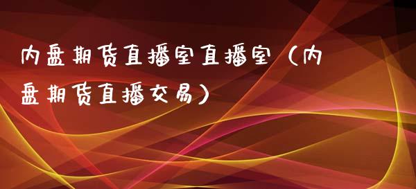 内盘期货直播室直播室（内盘期货直播交易）