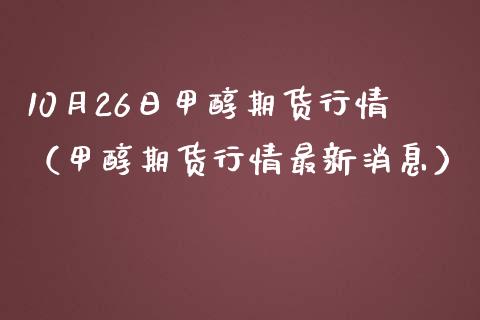 10月26日甲醇期货行情（甲醇期货行情最新消息）