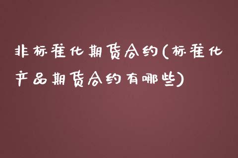 非标准化期货合约(标准化产品期货合约有哪些)_https://www.boyangwujin.com_期货科普_第1张