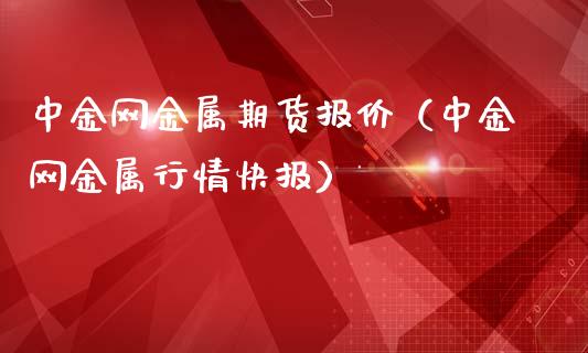 中金网金属期货报价（中金网金属行情快报）