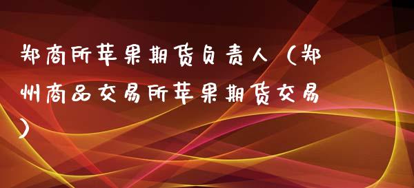 郑商所苹果期货负责人（郑州商品交易所苹果期货交易）