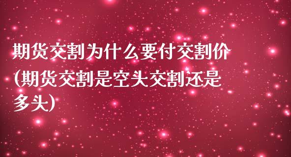 期货交割为什么要付交割价(期货交割是空头交割还是多头)