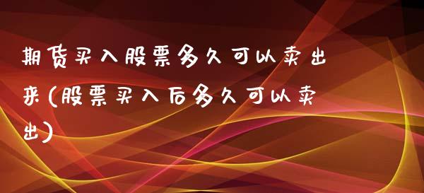 期货买入股票多久可以卖出来(股票买入后多久可以卖出)