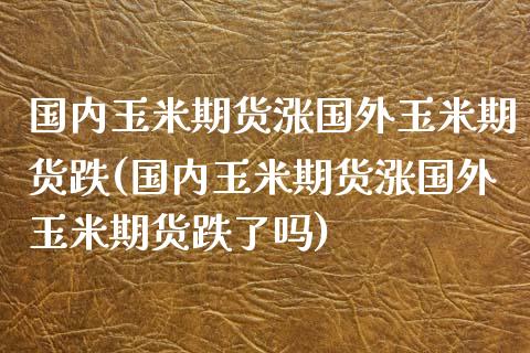 国内玉米期货涨国外玉米期货跌(国内玉米期货涨国外玉米期货跌了吗)