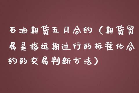 石油期货五月合约（期货贸易是指远期进行的标准化合约的交易判断方法）