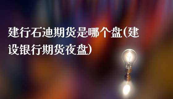 建行石迪期货是哪个盘(建设银行期货夜盘)_https://www.boyangwujin.com_恒指直播间_第1张