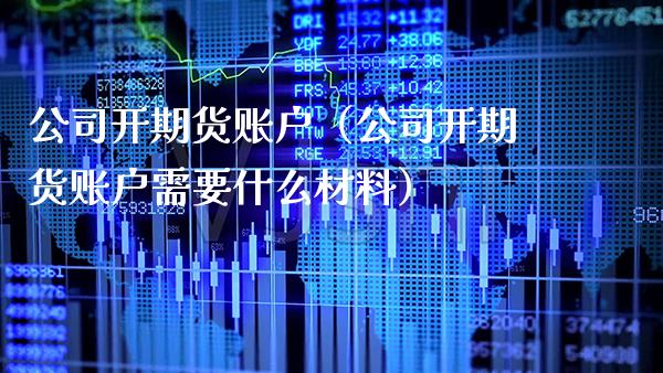 公司开期货账户（公司开期货账户需要什么材料）