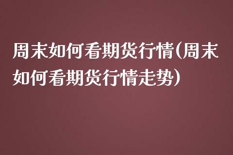 周末如何看期货行情(周末如何看期货行情走势)