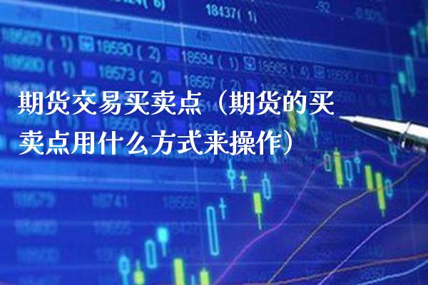 期货交易买卖点（期货的买卖点用什么方式来操作）