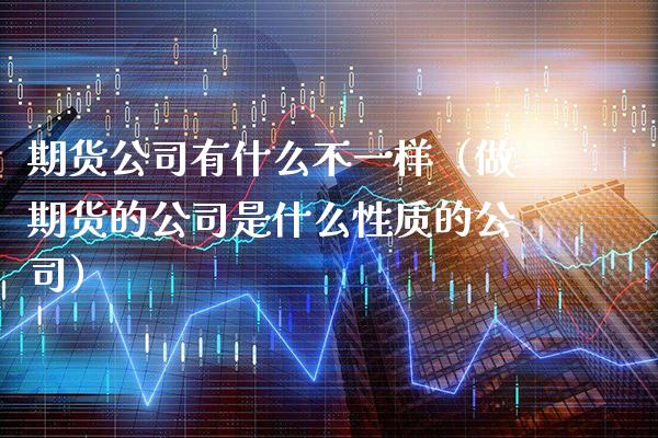 期货公司有什么不一样（做期货的公司是什么性质的公司）