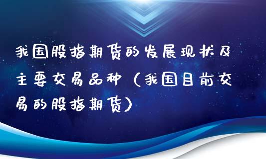 我国股指期货的发展现状及主要交易品种（我国目前交易的股指期货）