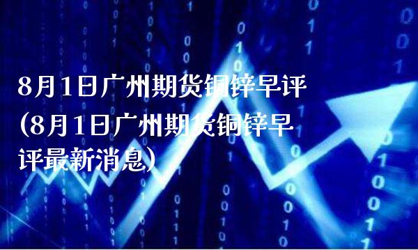 8月1日广州期货铜锌早评(8月1日广州期货铜锌早评最新消息)