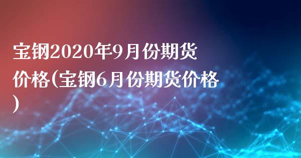 宝钢2020年9月份期货价格(宝钢6月份期货价格)