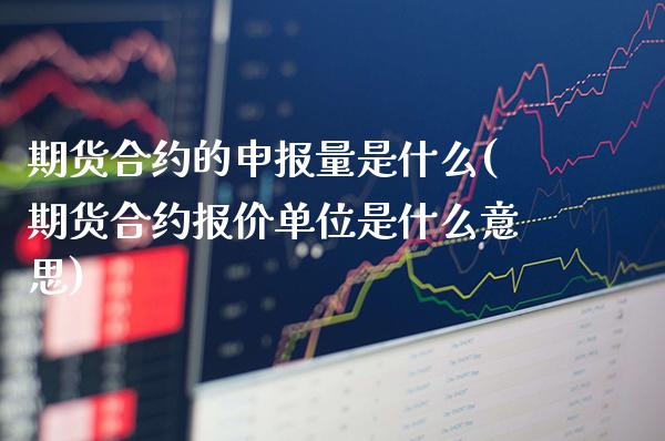 期货合约的申报量是什么(期货合约报价单位是什么意思)_https://www.boyangwujin.com_原油期货_第1张