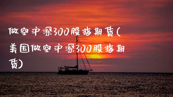 做空沪深300股指期货(美国做空沪深300股指期货)_https://www.boyangwujin.com_期货直播间_第1张